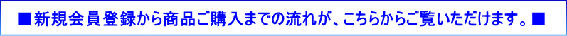 新規会員登録から商品ご購入までの流れが、こちらからご覧いただけます。
